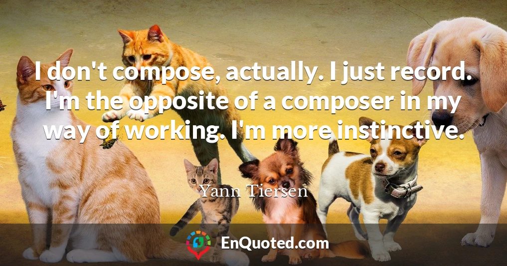 I don't compose, actually. I just record. I'm the opposite of a composer in my way of working. I'm more instinctive.