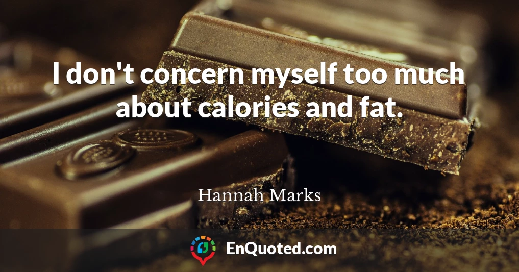 I don't concern myself too much about calories and fat.