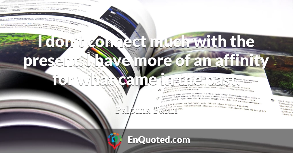 I don't connect much with the present. I have more of an affinity for what came in the past.