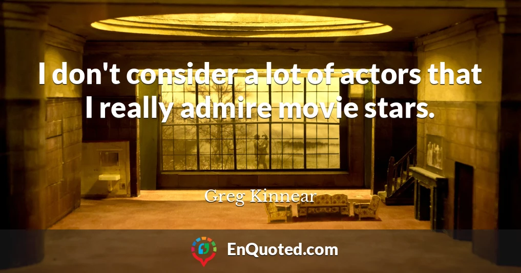 I don't consider a lot of actors that I really admire movie stars.