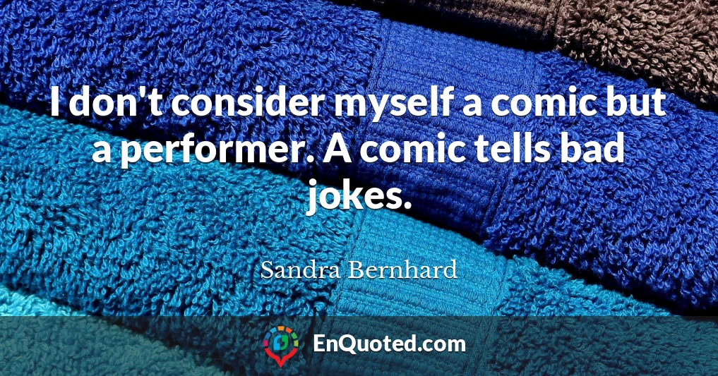 I don't consider myself a comic but a performer. A comic tells bad jokes.