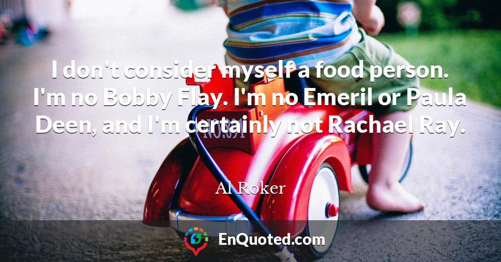 I don't consider myself a food person. I'm no Bobby Flay. I'm no Emeril or Paula Deen, and I'm certainly not Rachael Ray.