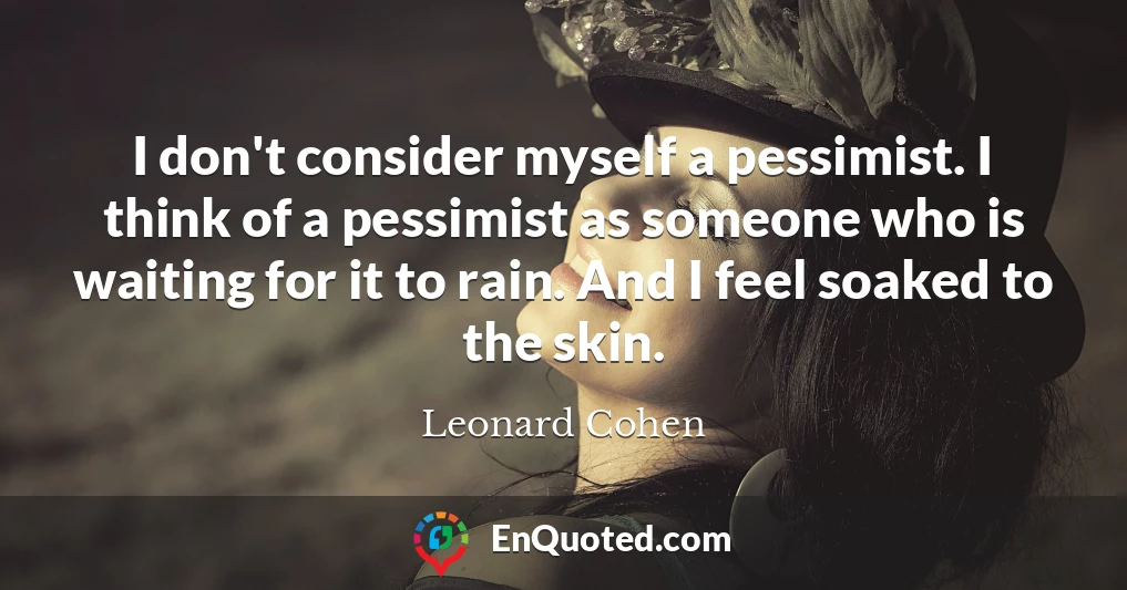 I don't consider myself a pessimist. I think of a pessimist as someone who is waiting for it to rain. And I feel soaked to the skin.
