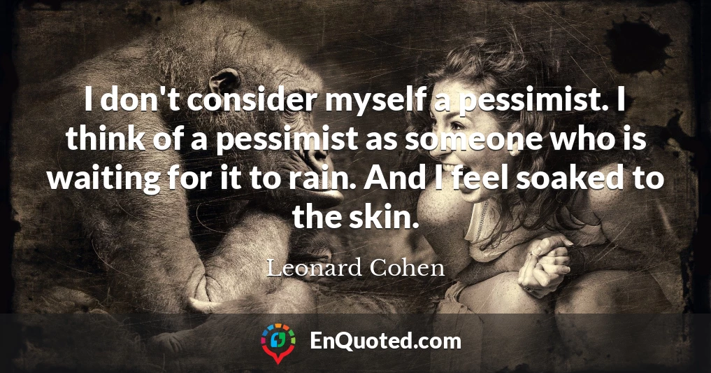 I don't consider myself a pessimist. I think of a pessimist as someone who is waiting for it to rain. And I feel soaked to the skin.