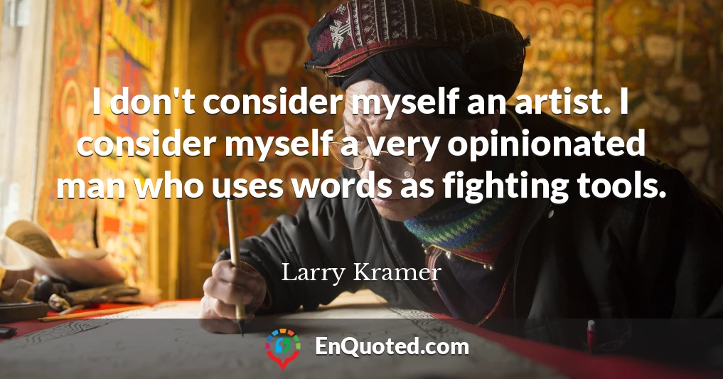 I don't consider myself an artist. I consider myself a very opinionated man who uses words as fighting tools.