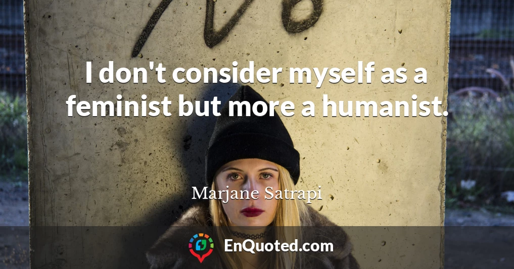 I don't consider myself as a feminist but more a humanist.