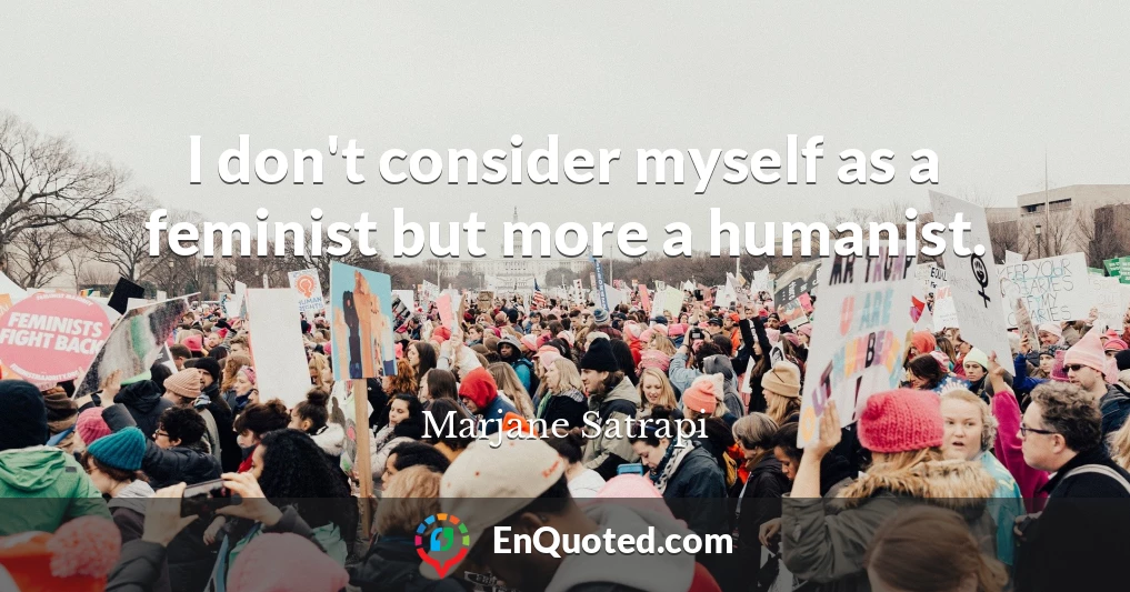 I don't consider myself as a feminist but more a humanist.