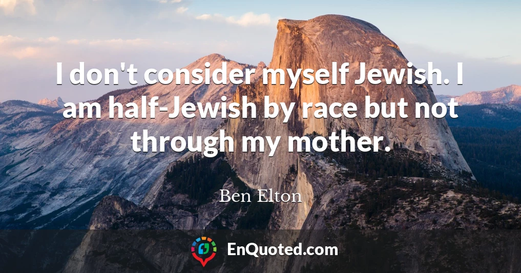 I don't consider myself Jewish. I am half-Jewish by race but not through my mother.