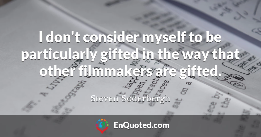 I don't consider myself to be particularly gifted in the way that other filmmakers are gifted.