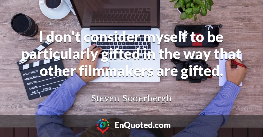 I don't consider myself to be particularly gifted in the way that other filmmakers are gifted.