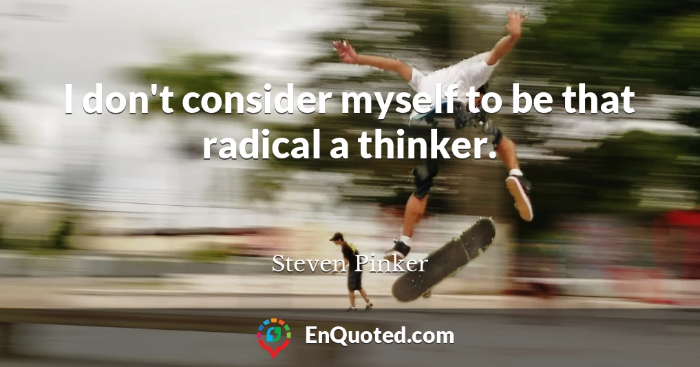 I don't consider myself to be that radical a thinker.