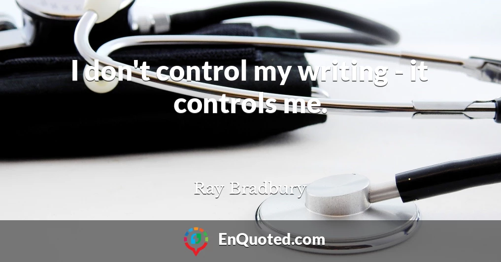 I don't control my writing - it controls me.