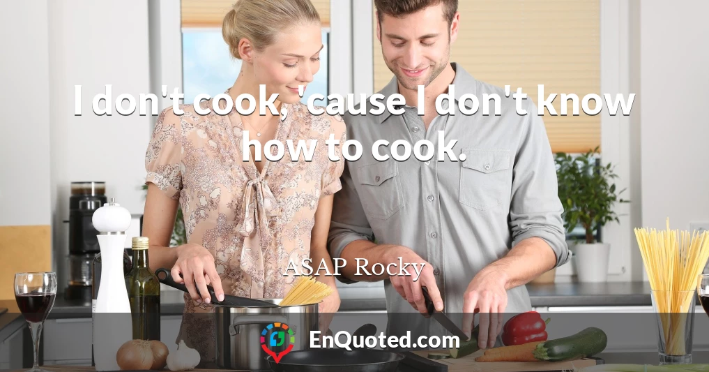 I don't cook, 'cause I don't know how to cook.