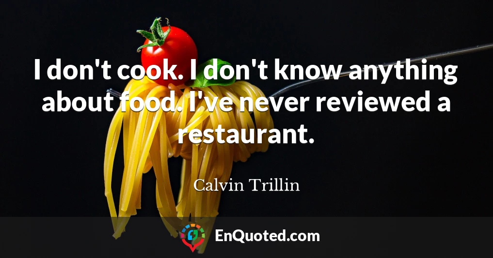 I don't cook. I don't know anything about food. I've never reviewed a restaurant.