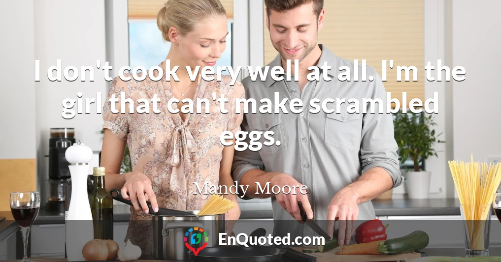 I don't cook very well at all. I'm the girl that can't make scrambled eggs.
