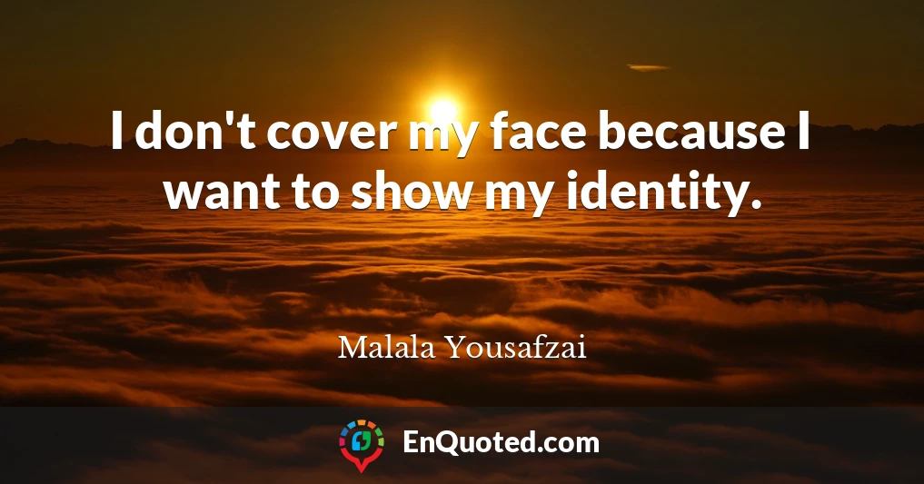 I don't cover my face because I want to show my identity.