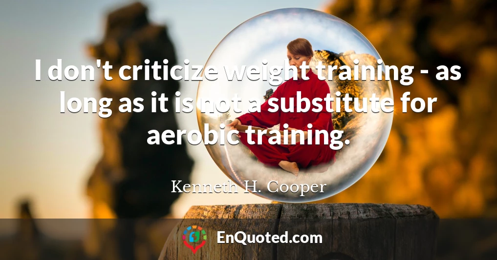 I don't criticize weight training - as long as it is not a substitute for aerobic training.