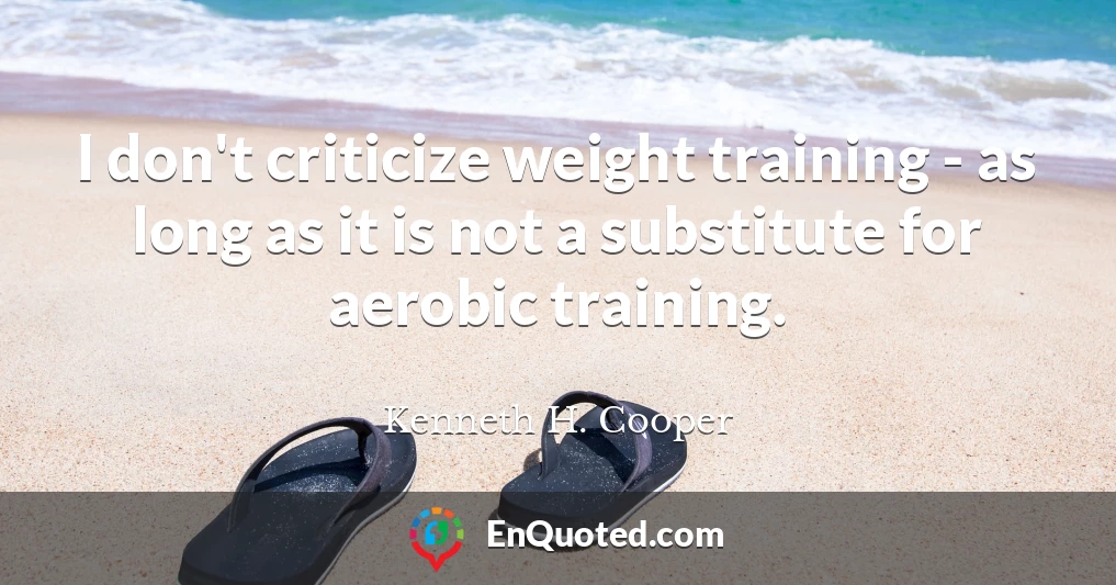 I don't criticize weight training - as long as it is not a substitute for aerobic training.