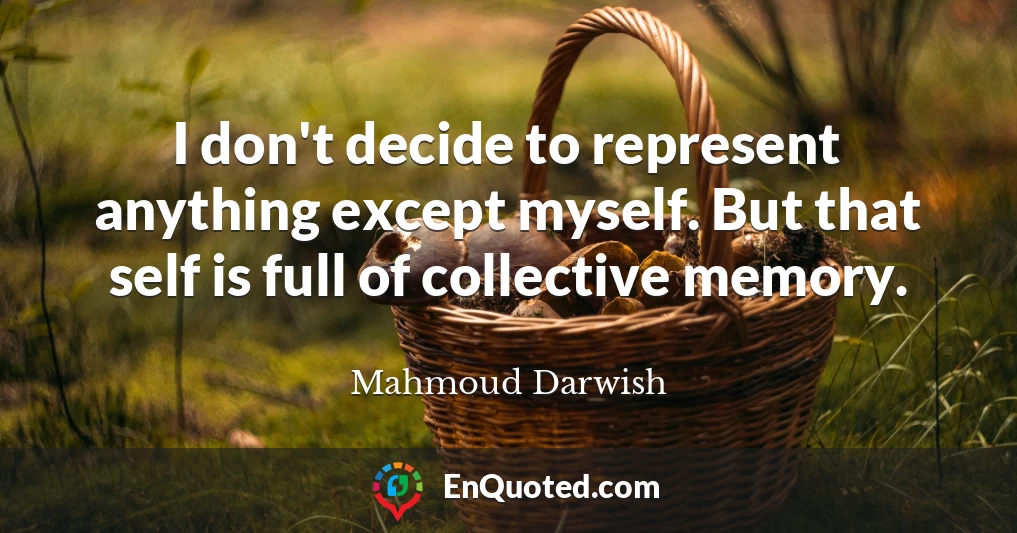 I don't decide to represent anything except myself. But that self is full of collective memory.