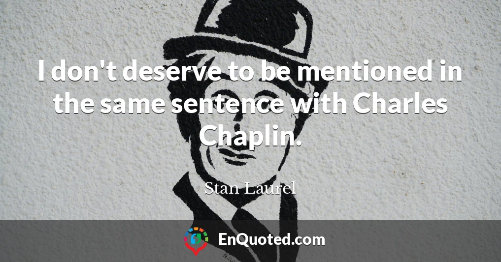 I don't deserve to be mentioned in the same sentence with Charles Chaplin.