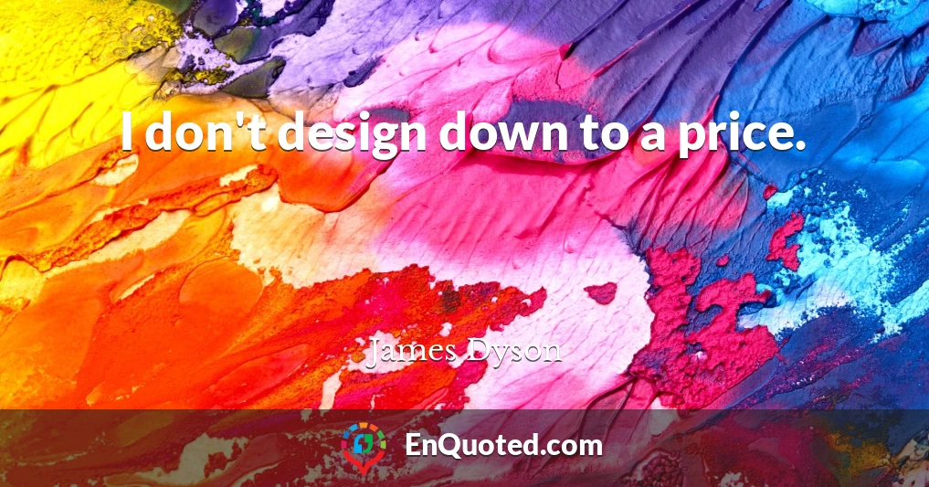 I don't design down to a price.