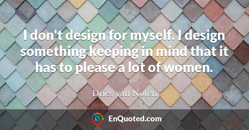 I don't design for myself. I design something keeping in mind that it has to please a lot of women.