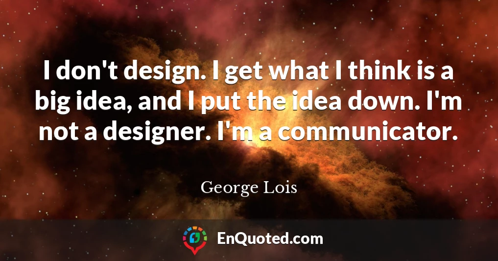 I don't design. I get what I think is a big idea, and I put the idea down. I'm not a designer. I'm a communicator.