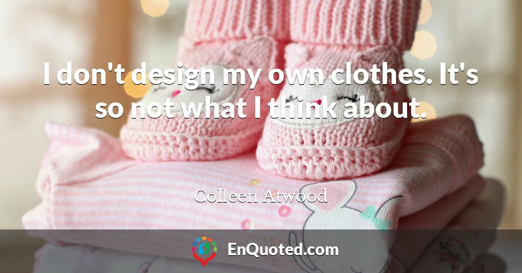 I don't design my own clothes. It's so not what I think about.