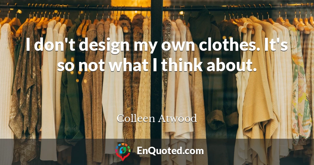 I don't design my own clothes. It's so not what I think about.