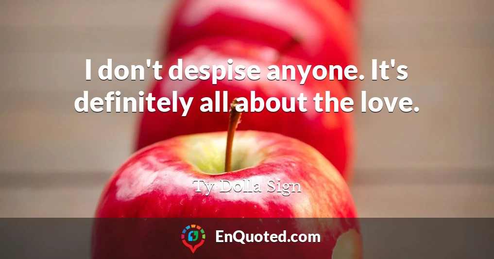 I don't despise anyone. It's definitely all about the love.