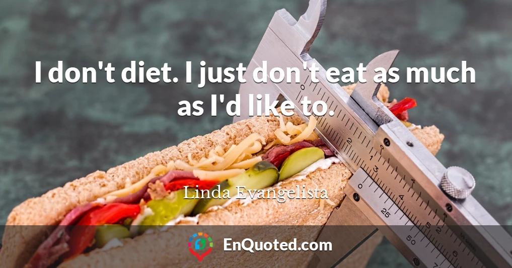 I don't diet. I just don't eat as much as I'd like to.