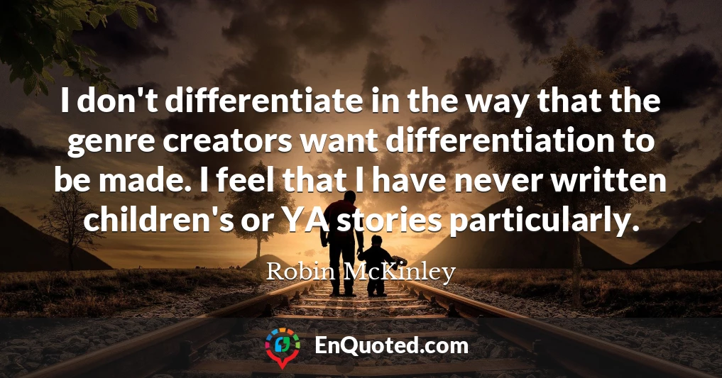 I don't differentiate in the way that the genre creators want differentiation to be made. I feel that I have never written children's or YA stories particularly.