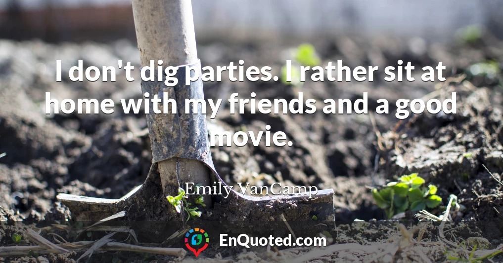 I don't dig parties. I rather sit at home with my friends and a good movie.
