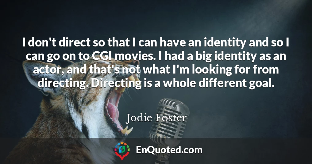 I don't direct so that I can have an identity and so I can go on to CGI movies. I had a big identity as an actor, and that's not what I'm looking for from directing. Directing is a whole different goal.