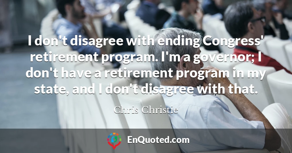 I don't disagree with ending Congress' retirement program. I'm a governor; I don't have a retirement program in my state, and I don't disagree with that.