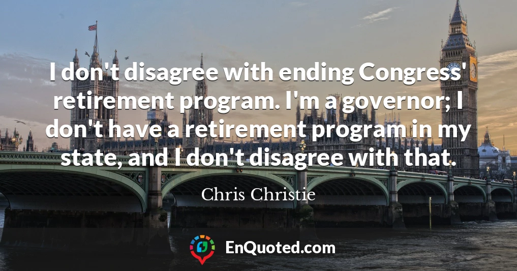 I don't disagree with ending Congress' retirement program. I'm a governor; I don't have a retirement program in my state, and I don't disagree with that.