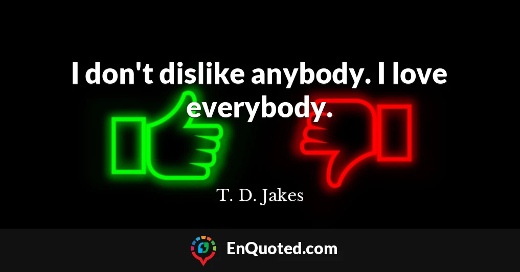I don't dislike anybody. I love everybody.