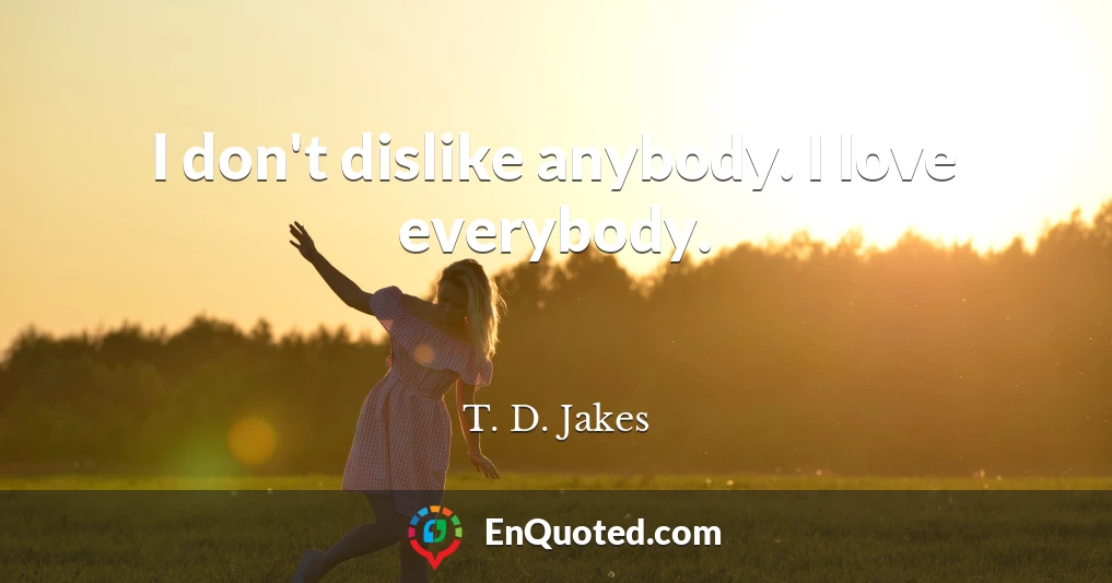 I don't dislike anybody. I love everybody.