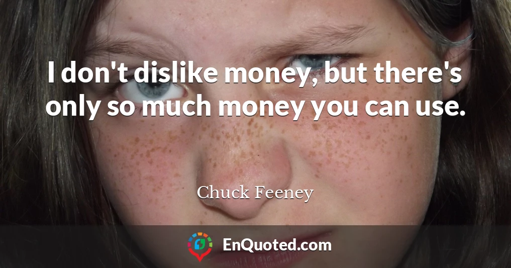I don't dislike money, but there's only so much money you can use.
