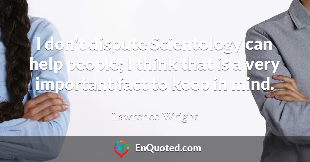 I don't dispute Scientology can help people; I think that is a very important fact to keep in mind.