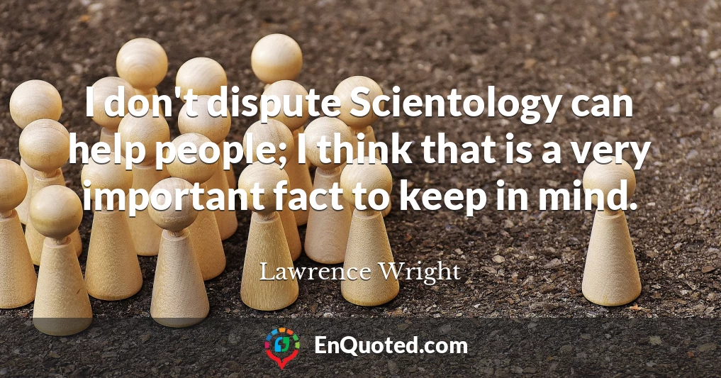 I don't dispute Scientology can help people; I think that is a very important fact to keep in mind.