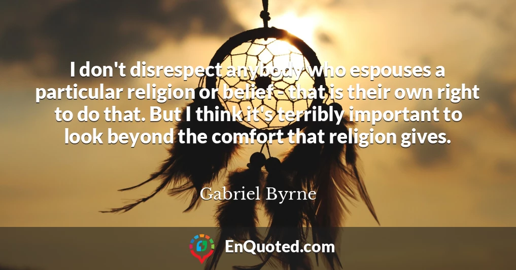 I don't disrespect anybody who espouses a particular religion or belief - that is their own right to do that. But I think it's terribly important to look beyond the comfort that religion gives.
