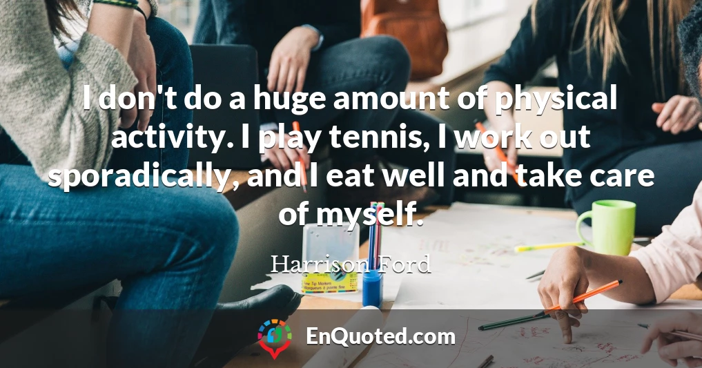 I don't do a huge amount of physical activity. I play tennis, I work out sporadically, and I eat well and take care of myself.