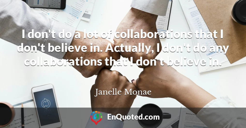 I don't do a lot of collaborations that I don't believe in. Actually, I don't do any collaborations that I don't believe in.