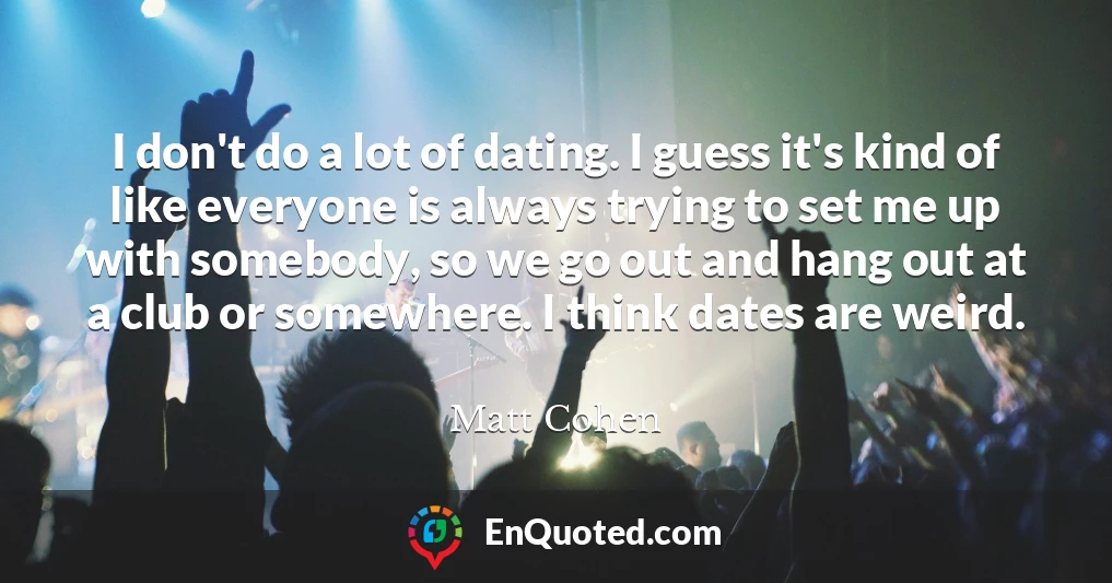 I don't do a lot of dating. I guess it's kind of like everyone is always trying to set me up with somebody, so we go out and hang out at a club or somewhere. I think dates are weird.