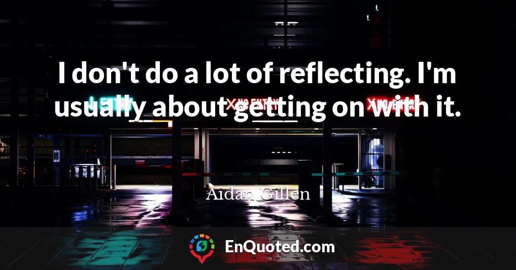 I don't do a lot of reflecting. I'm usually about getting on with it.