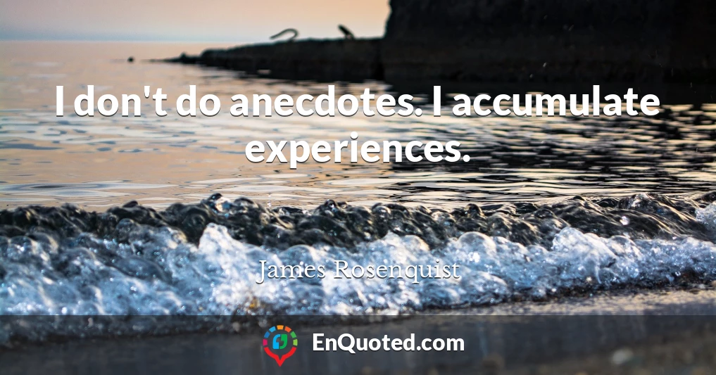 I don't do anecdotes. I accumulate experiences.