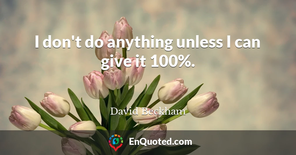 I don't do anything unless I can give it 100%.