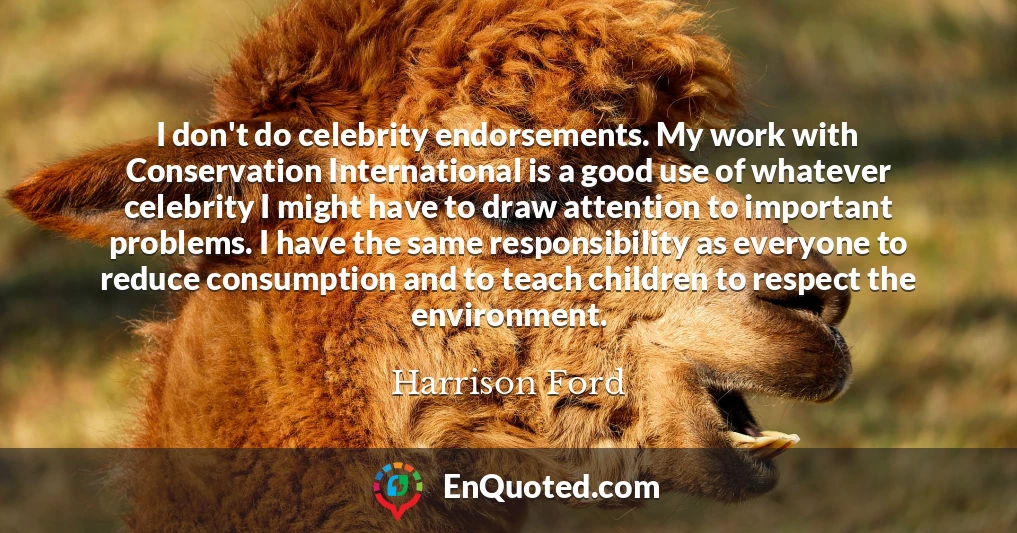 I don't do celebrity endorsements. My work with Conservation International is a good use of whatever celebrity I might have to draw attention to important problems. I have the same responsibility as everyone to reduce consumption and to teach children to respect the environment.