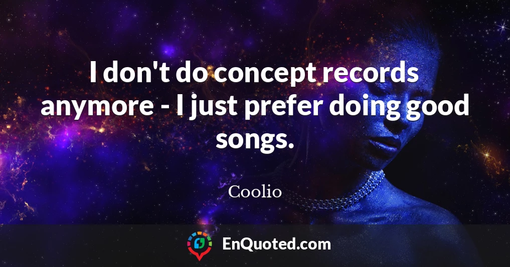 I don't do concept records anymore - I just prefer doing good songs.